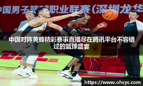 悟空体育中国对阵黄蜂精彩赛事直播尽在腾讯平台不容错过的篮球盛宴
