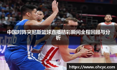 中国对阵突尼斯篮球直播精彩瞬间全程回顾与分析