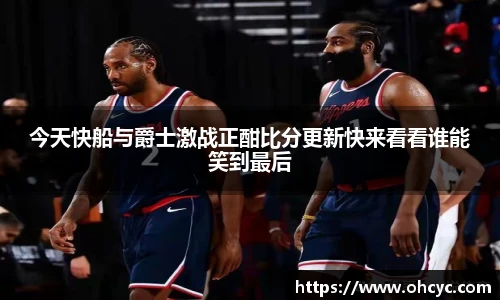 悟空体育今天快船与爵士激战正酣比分更新快来看看谁能笑到最后