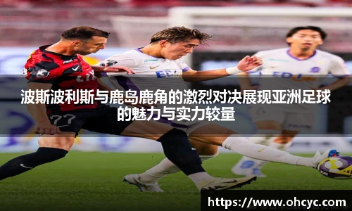 波斯波利斯与鹿岛鹿角的激烈对决展现亚洲足球的魅力与实力较量